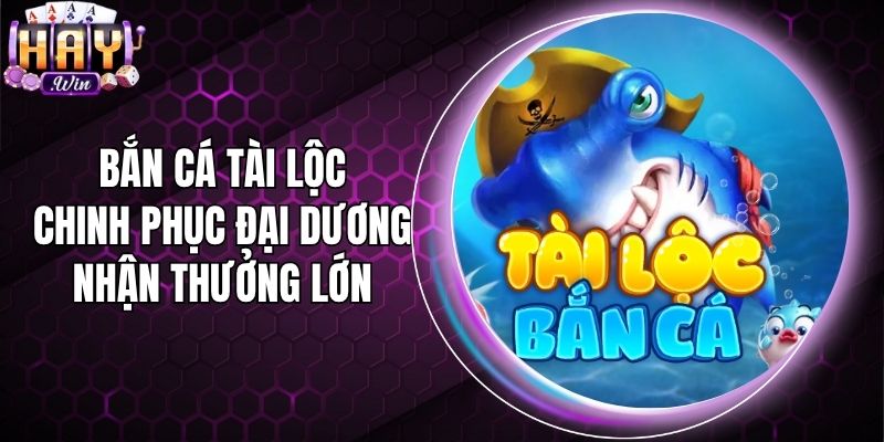 Bắn Cá Tài Lộc - Chinh Phục Đại Dương Nhận Thưởng Lớn