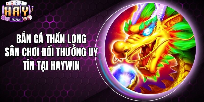 Bắn Cá Thần Long - Sân Chơi Đổi Thưởng Uy Tín Tại Haywin