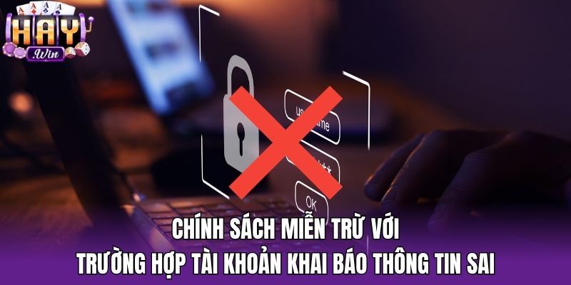 Chính sách miễn trừ với trường hợp tài khoản khai báo thông tin sai