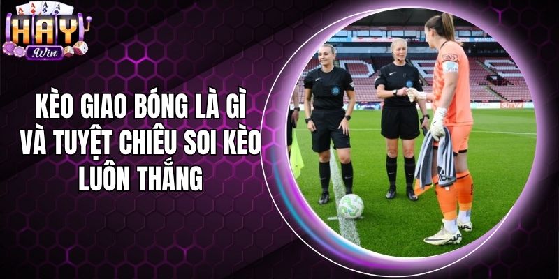 Kèo Giao Bóng Là Gì Và Tuyệt Chiêu Soi Kèo Luôn Thắng