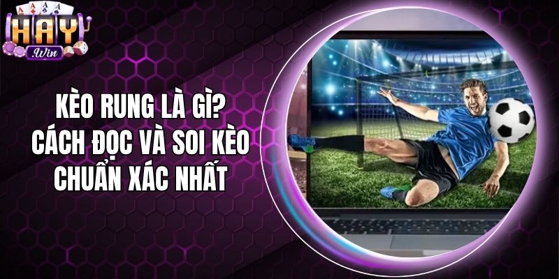 Kèo Rung Là Gì? Cách Đọc Và Soi Kèo Chuẩn Xác Nhất