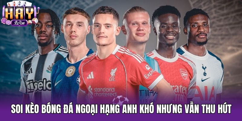 Soi kèo bóng đá Ngoại Hạng Anh khó nhưng vẫn thu hút