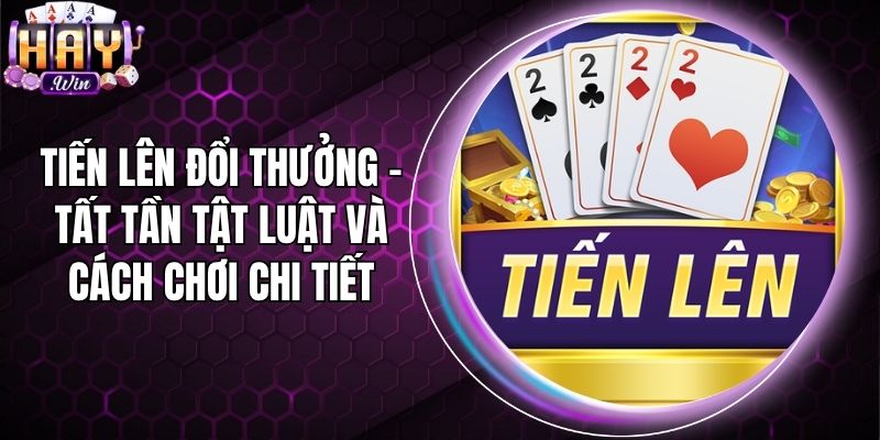 Tiến Lên Đổi Thưởng - Tất Tần Tật Luật Và Cách Chơi Chi Tiết